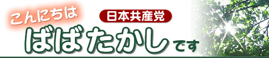 こんにちは 日本共産党 ばばたかし です